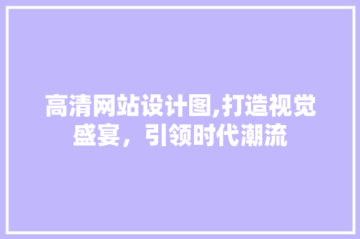 高清网站设计图,打造视觉盛宴，引领时代潮流 高清网站设计图,打造视觉盛宴，引领时代潮流 搜狗SEO