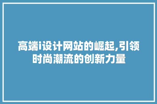 高端i设计网站的崛起,引领时尚潮流的创新力量 高端i设计网站的崛起,引领时尚潮流的创新力量 搜狗SEO
