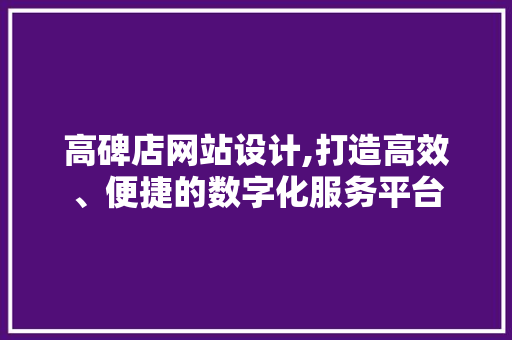 高碑店网站设计,打造高效、便捷的数字化服务平台