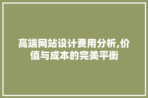 高端网站设计费用分析,价值与成本的完美平衡 高端网站设计费用分析,价值与成本的完美平衡 百度SEO