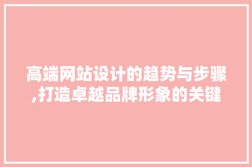 高端网站设计的趋势与步骤,打造卓越品牌形象的关键 高端网站设计的趋势与步骤,打造卓越品牌形象的关键 神马SEO