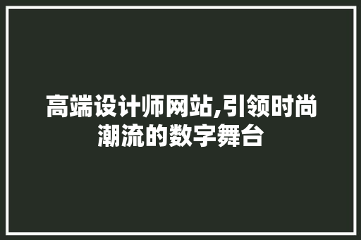 高端设计师网站,引领时尚潮流的数字舞台 高端设计师网站,引领时尚潮流的数字舞台 网站建设公司