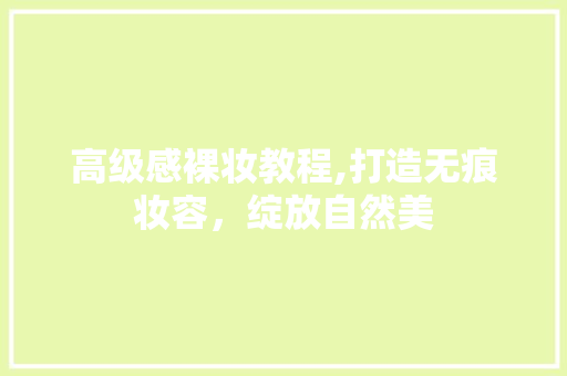 高级感裸妆教程,打造无痕妆容，绽放自然美