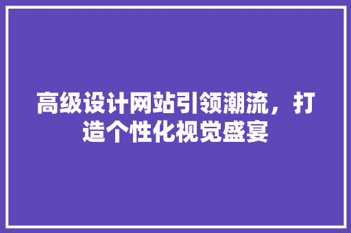 高级设计网站引领潮流，打造个性化视觉盛宴