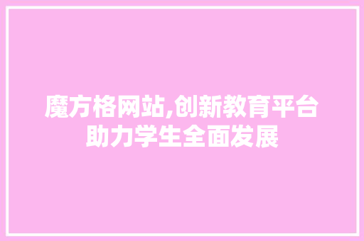 魔方格网站,创新教育平台助力学生全面发展