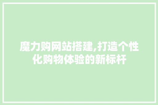 魔力购网站搭建,打造个性化购物体验的新标杆 魔力购网站搭建,打造个性化购物体验的新标杆 网站建设公司