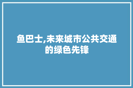 鱼巴士,未来城市公共交通的绿色先锋