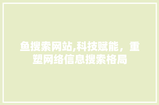 鱼搜索网站,科技赋能，重塑网络信息搜索格局
