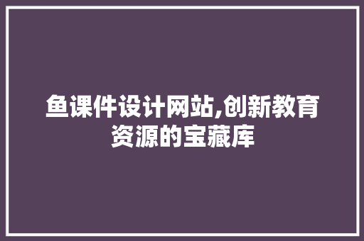 鱼课件设计网站,创新教育资源的宝藏库