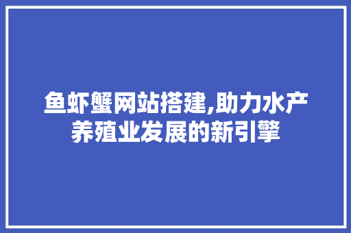 鱼虾蟹网站搭建,助力水产养殖业发展的新引擎 鱼虾蟹网站搭建,助力水产养殖业发展的新引擎 搜狗SEO
