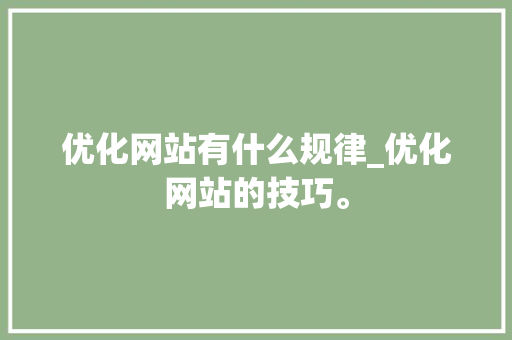 优化网站有什么规律_优化网站的技巧。 优化网站有什么规律_优化网站的技巧。 神马SEO