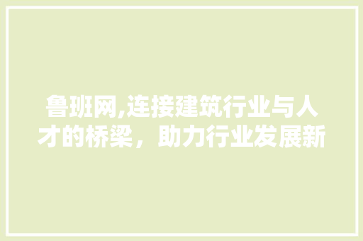 鲁班网,连接建筑行业与人才的桥梁,助力行业发展新篇章 搜狗SEO 鲁班网,连接建筑行业与人才的桥梁,助力行业发展新篇章 鲁班网,连接建筑行业与人才的桥梁,助力行业发展新篇章 搜狗SEO