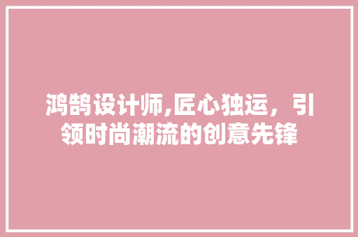 鸿鹄设计师,匠心独运，引领时尚潮流的创意先锋 鸿鹄设计师,匠心独运，引领时尚潮流的创意先锋 SEO关键词