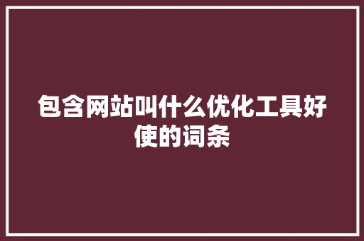 包含网站叫什么优化工具好使的词条 包含网站叫什么优化工具好使的词条 必应SEO