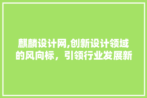 麒麟设计网,创新设计领域的风向标，引领行业发展新趋势