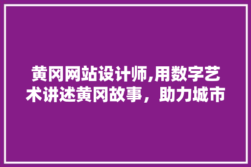 黄冈网站设计师,用数字艺术讲述黄冈故事，助力城市品牌建设 黄冈网站设计师,用数字艺术讲述黄冈故事，助力城市品牌建设 百度SEO