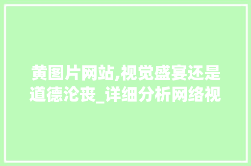 黄图片网站,视觉盛宴还是道德沦丧_详细分析网络视觉文化的双刃剑 黄图片网站,视觉盛宴还是道德沦丧_详细分析网络视觉文化的双刃剑 SEO关键词