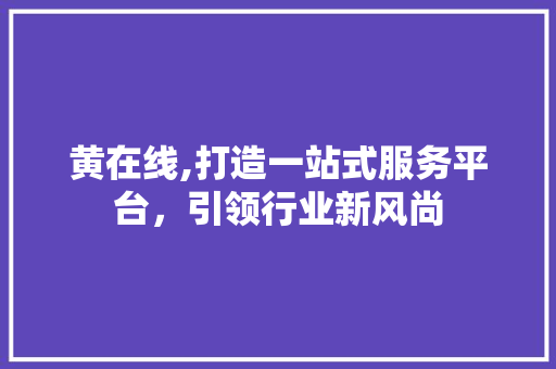 黄在线,打造一站式服务平台，引领行业新风尚 黄在线,打造一站式服务平台，引领行业新风尚 神马SEO
