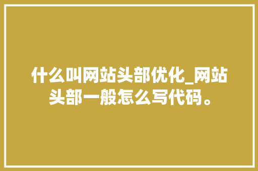 什么叫网站头部优化_网站头部一般怎么写代码。 什么叫网站头部优化_网站头部一般怎么写代码。 必应SEO