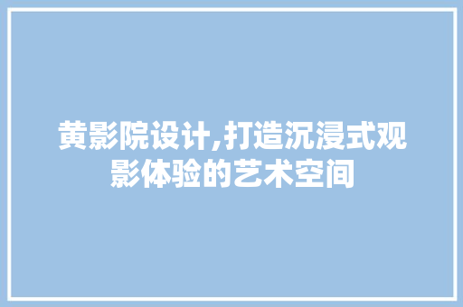 黄影院设计,打造沉浸式观影体验的艺术空间 黄影院设计,打造沉浸式观影体验的艺术空间 SEO关键词