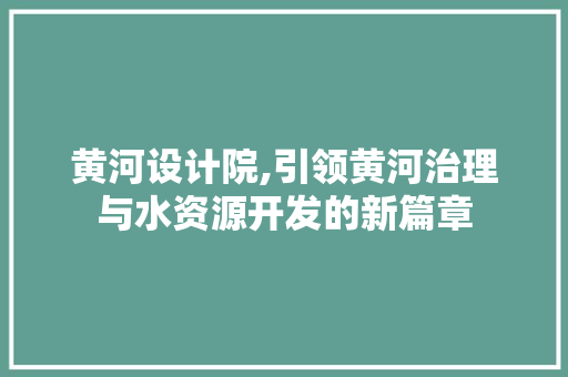 黄河设计院,引领黄河治理与水资源开发的新篇章 黄河设计院,引领黄河治理与水资源开发的新篇章 百度SEO