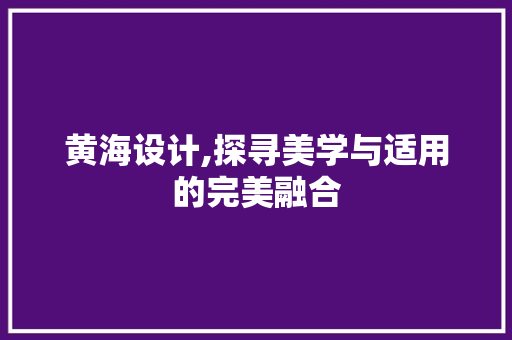 黄海设计,探寻美学与适用的完美融合