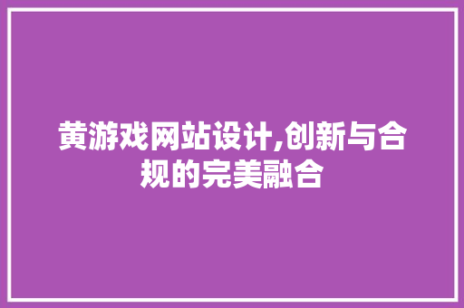 黄游戏网站设计,创新与合规的完美融合 黄游戏网站设计,创新与合规的完美融合 必应SEO