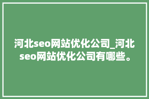 河北seo网站优化公司_河北seo网站优化公司有哪些。 河北seo网站优化公司_河北seo网站优化公司有哪些。 网站建设公司