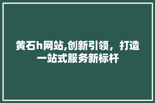 黄石h网站,创新引领，打造一站式服务新标杆 黄石h网站,创新引领，打造一站式服务新标杆 必应SEO