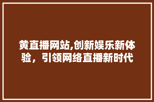 黄直播网站,创新娱乐新体验，引领网络直播新时代 黄直播网站,创新娱乐新体验，引领网络直播新时代 百度SEO
