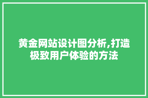 黄金网站设计图分析,打造极致用户体验的方法 黄金网站设计图分析,打造极致用户体验的方法 神马SEO