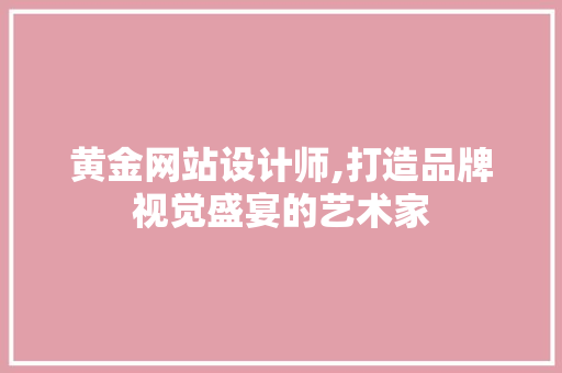黄金网站设计师,打造品牌视觉盛宴的艺术家 黄金网站设计师,打造品牌视觉盛宴的艺术家 必应SEO