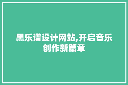 黑乐谱设计网站,开启音乐创作新篇章
