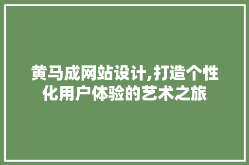 黄马成网站设计,打造个性化用户体验的艺术之旅 黄马成网站设计,打造个性化用户体验的艺术之旅 百度SEO
