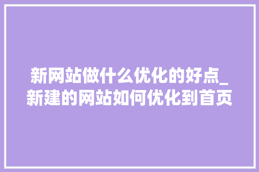 新网站做什么优化的好点_新建的网站如何优化到首页。 新网站做什么优化的好点_新建的网站如何优化到首页。 搜狗SEO