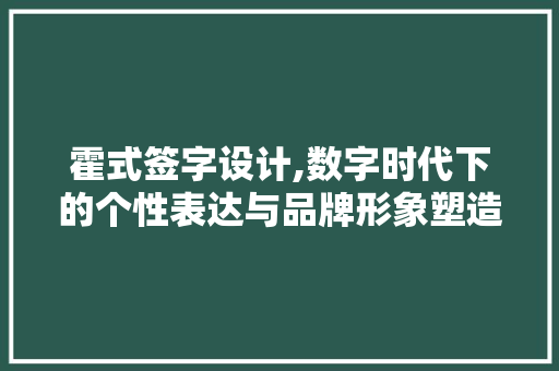 霍式签字设计,数字时代下的个性表达与品牌形象塑造