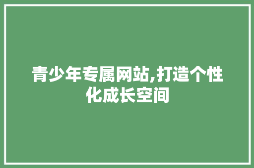 青少年专属网站,打造个性化成长空间