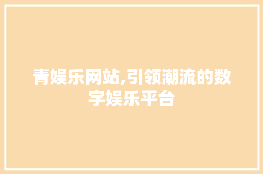 青娱乐网站,引领潮流的数字娱乐平台 青娱乐网站,引领潮流的数字娱乐平台 必应SEO