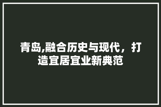 青岛,融合历史与现代，打造宜居宜业新典范 青岛,融合历史与现代，打造宜居宜业新典范 神马SEO