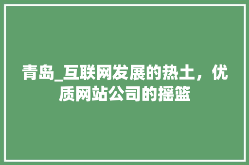 青岛_互联网发展的热土，优质网站公司的摇篮 青岛_互联网发展的热土，优质网站公司的摇篮 搜狗SEO