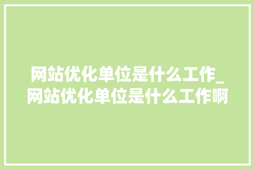 网站优化单位是什么工作_网站优化单位是什么工作啊。 网站优化单位是什么工作_网站优化单位是什么工作啊。 搜狗SEO
