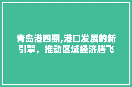 青岛港四期,港口发展的新引擎，推动区域经济腾飞 青岛港四期,港口发展的新引擎，推动区域经济腾飞 百度SEO