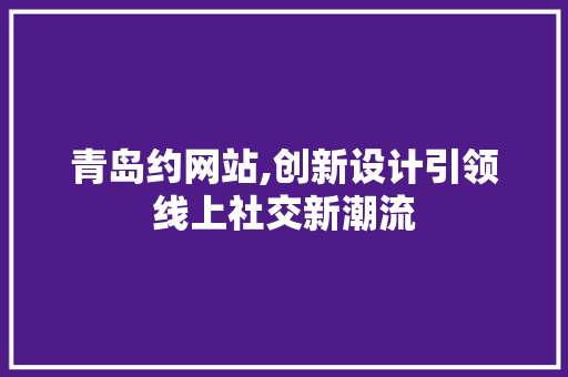 青岛约网站,创新设计引领线上社交新潮流 青岛约网站,创新设计引领线上社交新潮流 百度SEO