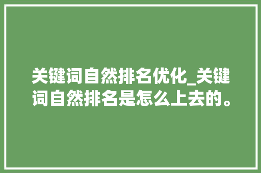 关键词自然排名优化_关键词自然排名是怎么上去的。 SEO关键词 关键词自然排名优化_关键词自然排名是怎么上去的。 关键词自然排名优化_关键词自然排名是怎么上去的。 SEO关键词