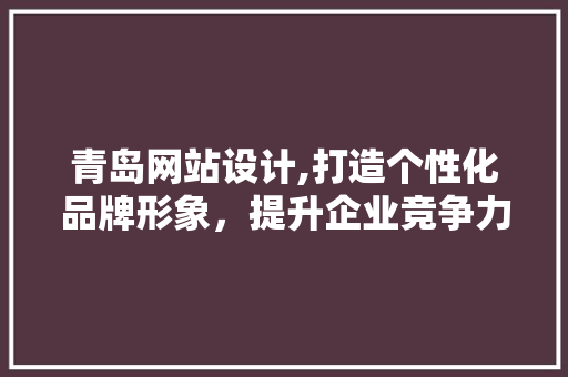 青岛网站设计,打造个性化品牌形象，提升企业竞争力 青岛网站设计,打造个性化品牌形象，提升企业竞争力 必应SEO