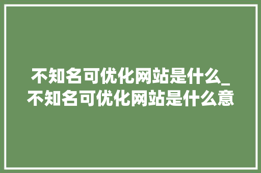 不知名可优化网站是什么_不知名可优化网站是什么意思呀。 不知名可优化网站是什么_不知名可优化网站是什么意思呀。 百度SEO