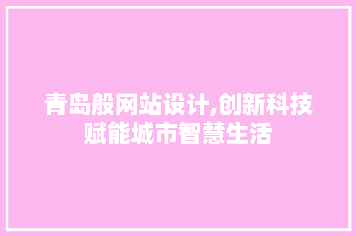 青岛般网站设计,创新科技赋能城市智慧生活 青岛般网站设计,创新科技赋能城市智慧生活 网站建设公司
