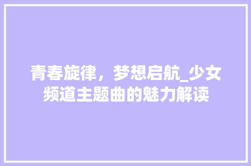 青春旋律，梦想启航_少女频道主题曲的魅力解读 青春旋律，梦想启航_少女频道主题曲的魅力解读 SEO关键词