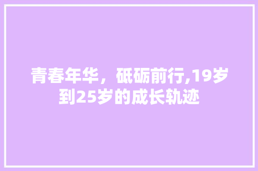 青春年华，砥砺前行,19岁到25岁的成长轨迹