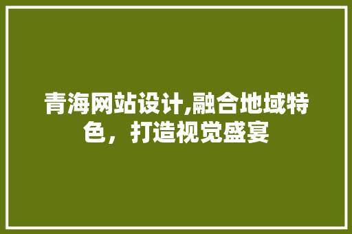 青海网站设计,融合地域特色，打造视觉盛宴 青海网站设计,融合地域特色，打造视觉盛宴 必应SEO